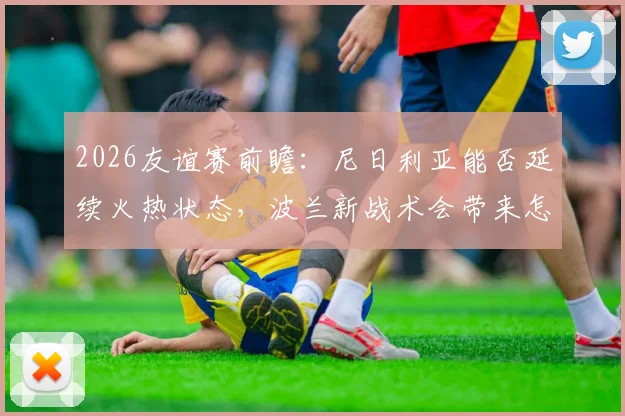 2026友谊赛前瞻：尼日利亚能否延续火热状态，波兰新战术会带来怎样变数？