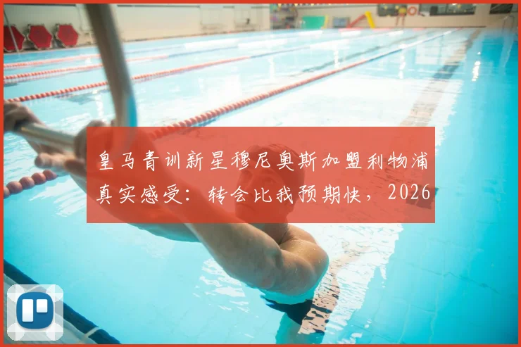皇马青训新星穆尼奥斯加盟利物浦真实感受:转会比我预期快,2026年或迎首秀,独家回应皇马回购传闻