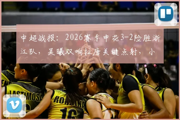 中超战报：2026赛季申花3-2险胜浙江队，吴曦双响拉唐关键点射，小将王钰栋破门