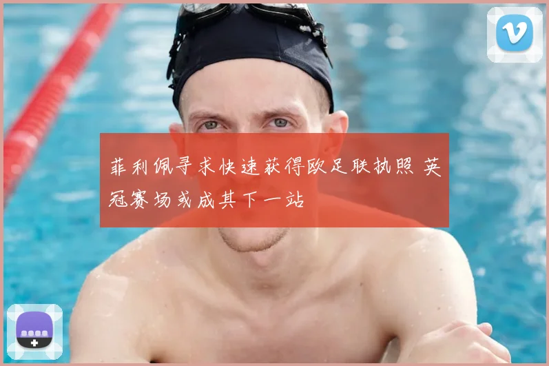 菲利佩寻求快速获得欧足联执照 英冠赛场或成其下一站