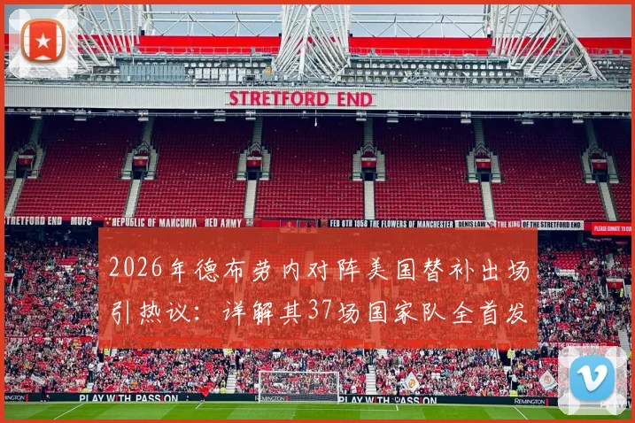 2026年德布劳内对阵美国替补出场引热议:详解其37场国家队全首发纪录及战术影响