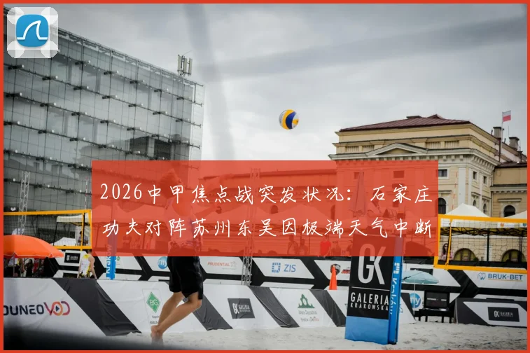 2026中甲焦点战突发状况：石家庄功夫对阵苏州东吴因极端天气中断，附比赛恢复时间、球迷退票及联赛规则详解