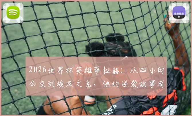 2026世界杯英雄萨拉赫：从四小时公交到埃及之光，他的逆袭故事有多励志？