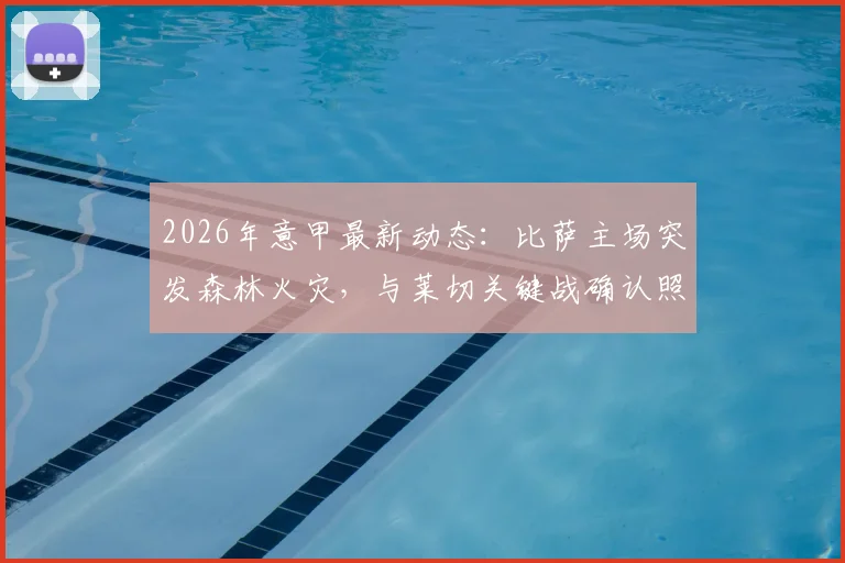 2026年意甲最新动态：比萨主场突发森林火灾，与莱切关键战确认照常进行，附赛场安全与观赛指南