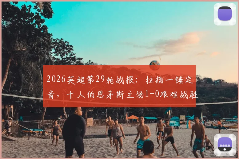 2026英超第29轮战报：拉扬一锤定音，十人伯恩茅斯主场1-0艰难战胜十人富勒姆