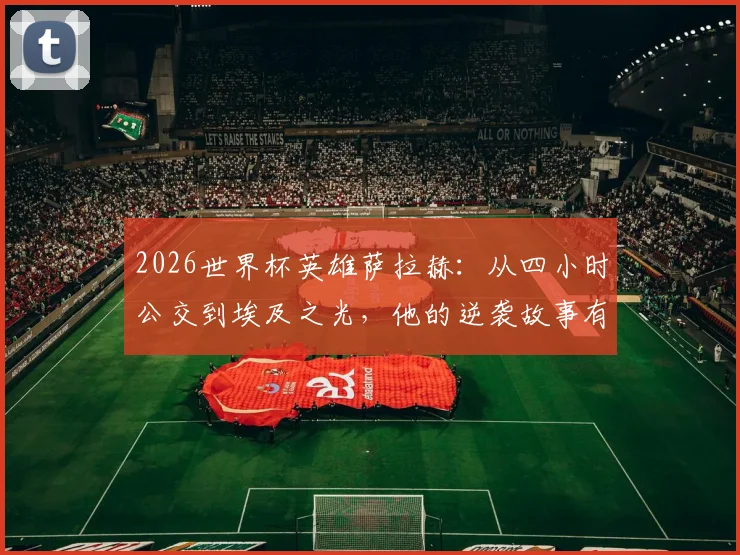 2026世界杯英雄萨拉赫：从四小时公交到埃及之光，他的逆袭故事有多励志？