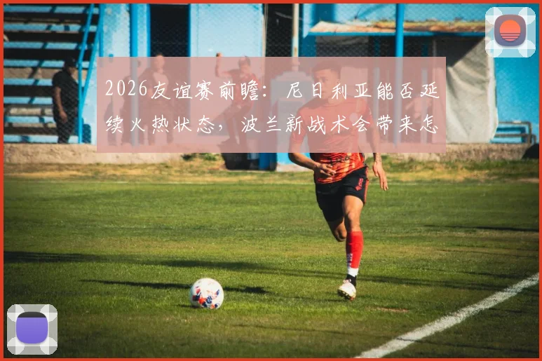 2026友谊赛前瞻：尼日利亚能否延续火热状态，波兰新战术会带来怎样变数？