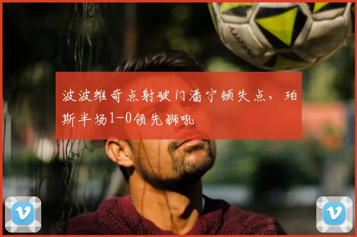 波波维奇点射破门潘宁顿失点，珀斯半场1-0领先狮吼