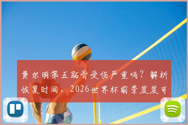 费尔明第五跖骨受伤严重吗？解析恢复时间，2026世界杯前景岌岌可危
