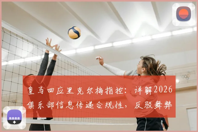 皇马回应里克尔梅指控：详解2026俱乐部信息传递合规性，反驳舞弊争议焦点