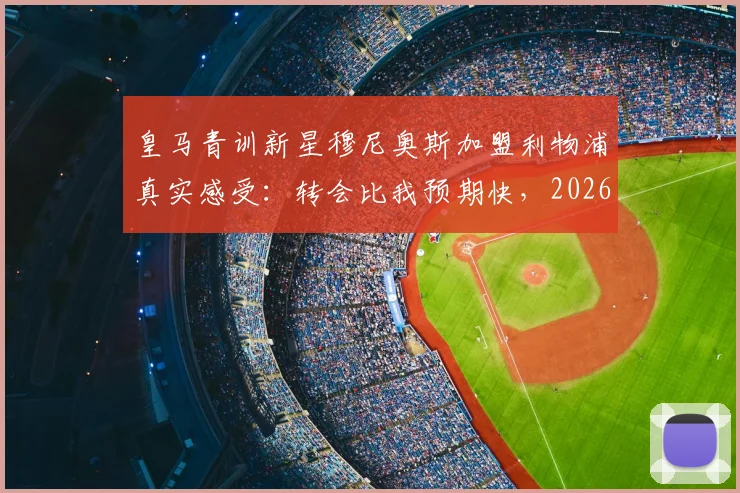皇马青训新星穆尼奥斯加盟利物浦真实感受：转会比我预期快，2026年或迎首秀，独家回应皇马回购传闻