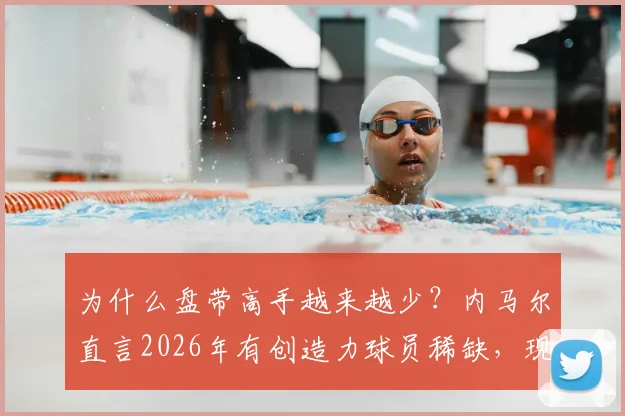 为什么盘带高手越来越少？内马尔直言2026年有创造力球员稀缺，现代足球体系是主因