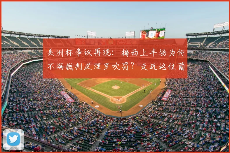 美洲杯争议再现:梅西上半场为何不满裁判皮涅罗吹罚?走近这位葡萄牙主裁与球星对话的背后