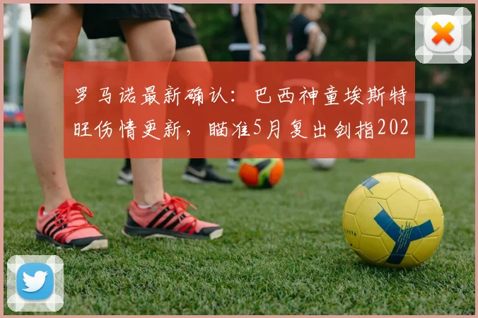 罗马诺最新确认:巴西神童埃斯特旺伤情更新,瞄准5月复出剑指2026世界杯