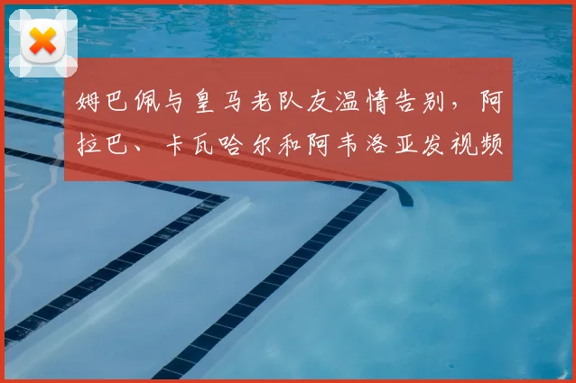 姆巴佩与皇马老队友温情告别，阿拉巴、卡瓦哈尔和阿韦洛亚发视频祝福，新征途2026年看好运