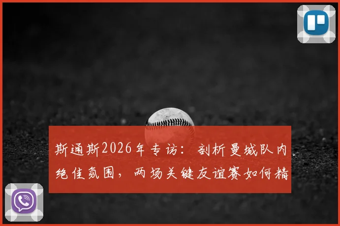 斯通斯2026年专访：剖析曼城队内绝佳氛围，两场关键友谊赛如何精准提升球队场上默契