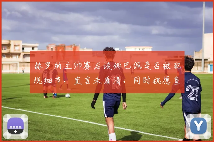 赫罗纳主帅赛后谈姆巴佩是否被犯规细节，直言未看清，同时祝愿皇马逆转拜仁2026欧冠前景