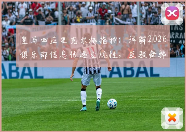 皇马回应里克尔梅指控：详解2026俱乐部信息传递合规性，反驳舞弊争议焦点