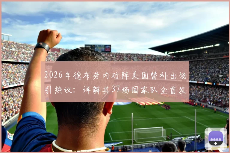 2026年德布劳内对阵美国替补出场引热议:详解其37场国家队全首发纪录及战术影响